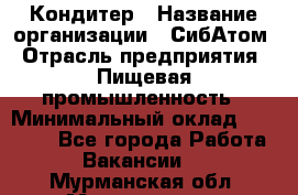 Кондитер › Название организации ­ СибАтом › Отрасль предприятия ­ Пищевая промышленность › Минимальный оклад ­ 25 000 - Все города Работа » Вакансии   . Мурманская обл.,Мончегорск г.